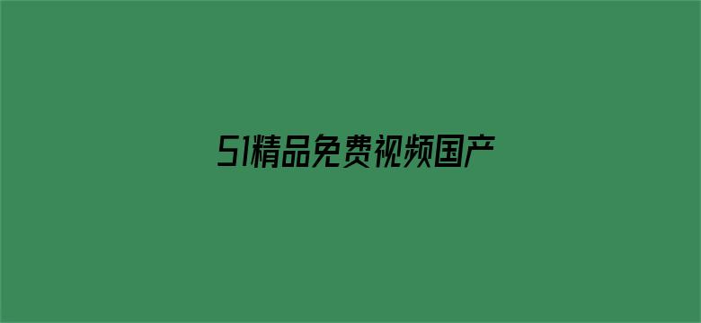 51精品免费视频国产专区-Movie